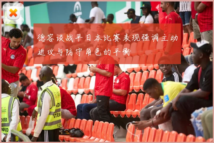 德容谈战平日本比赛表现强调主动进攻与防守角色的平衡