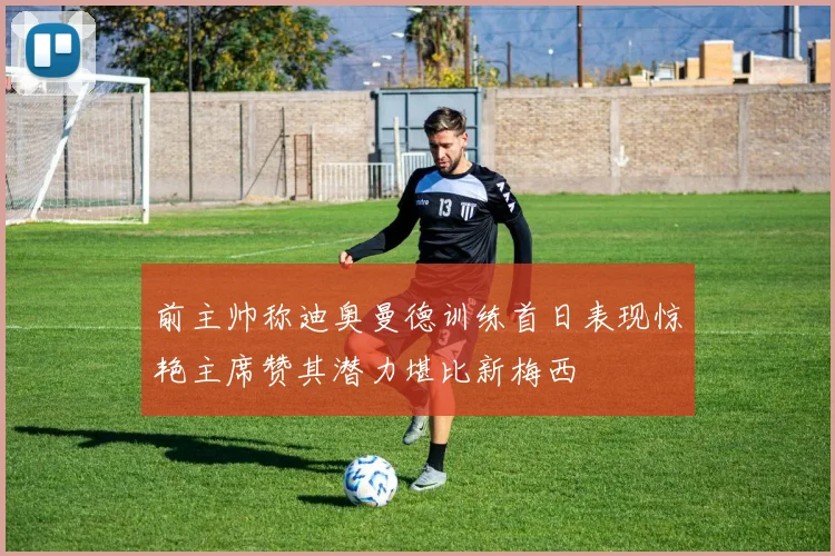前主帅称迪奥曼德训练首日表现惊艳主席赞其潜力堪比新梅西