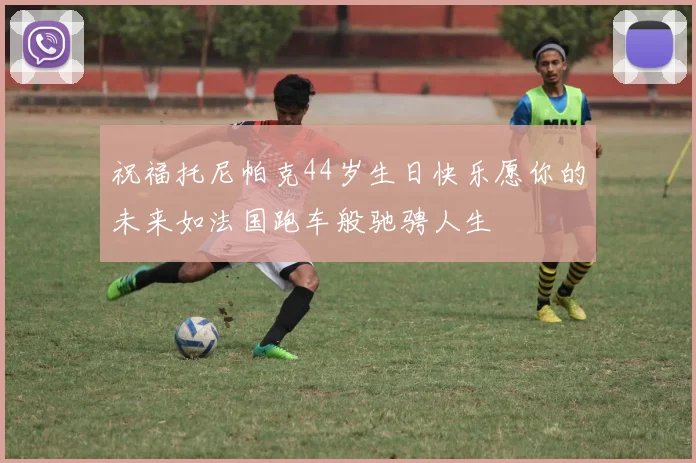 祝福托尼帕克44岁生日快乐愿你的未来如法国跑车般驰骋人生