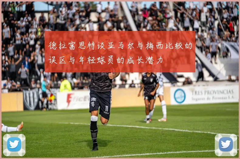 德拉富恩特谈亚马尔与梅西比较的误区与年轻球员的成长潜力