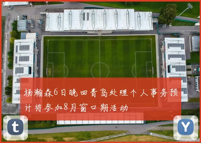杨瀚森6日晚回青岛处理个人事务预计将参加8月窗口期活动
