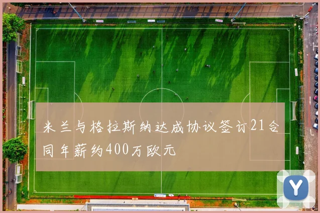 米兰与格拉斯纳达成协议签订21合同年薪约400万欧元