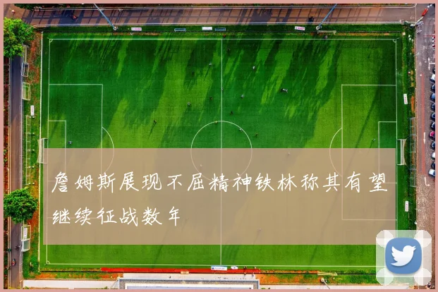 詹姆斯展现不屈精神铁林称其有望继续征战数年
