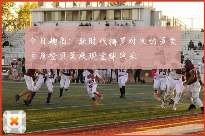今日趣图：新时代梅罗对决的另类主角登贝莱展现金球风采