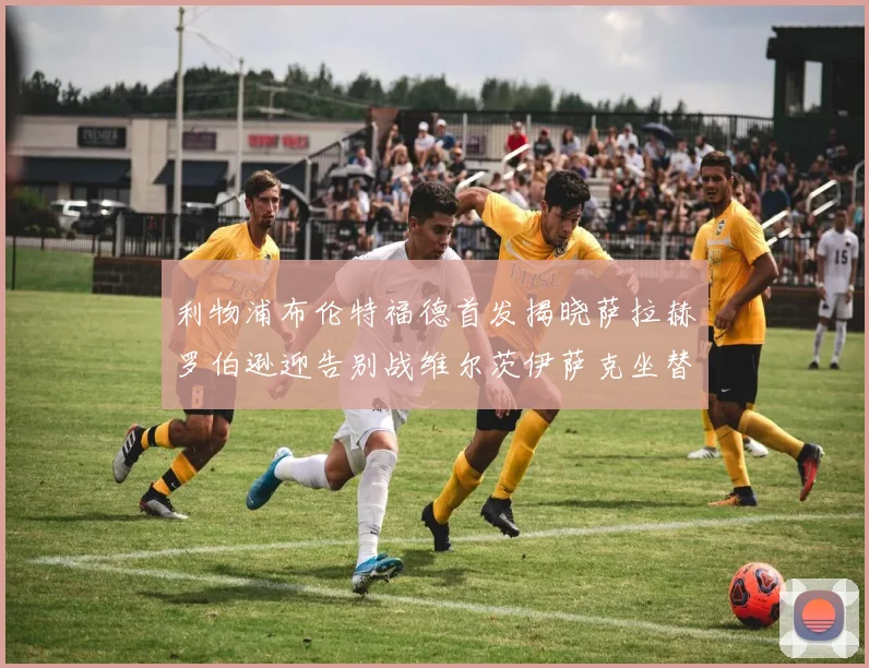 利物浦布伦特福德首发揭晓萨拉赫罗伯逊迎告别战维尔茨伊萨克坐替补席