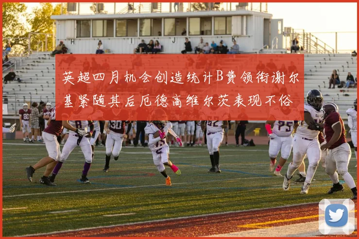 英超四月机会创造统计B费领衔谢尔基紧随其后厄德高维尔茨表现不俗